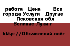 работа › Цена ­ 1 - Все города Услуги » Другие   . Псковская обл.,Великие Луки г.